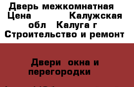 Дверь межкомнатная › Цена ­ 2 000 - Калужская обл., Калуга г. Строительство и ремонт » Двери, окна и перегородки   